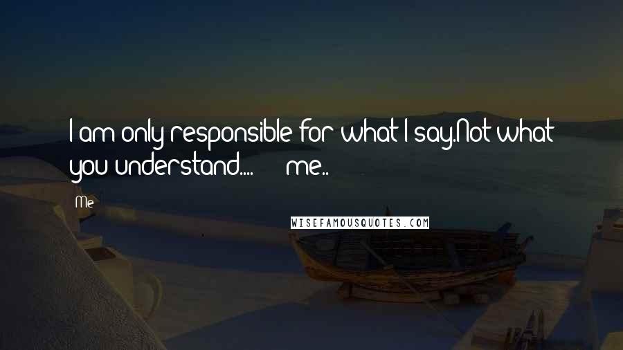 Me Quotes: I am only responsible for what I say.Not what you understand....!!!"~me..**