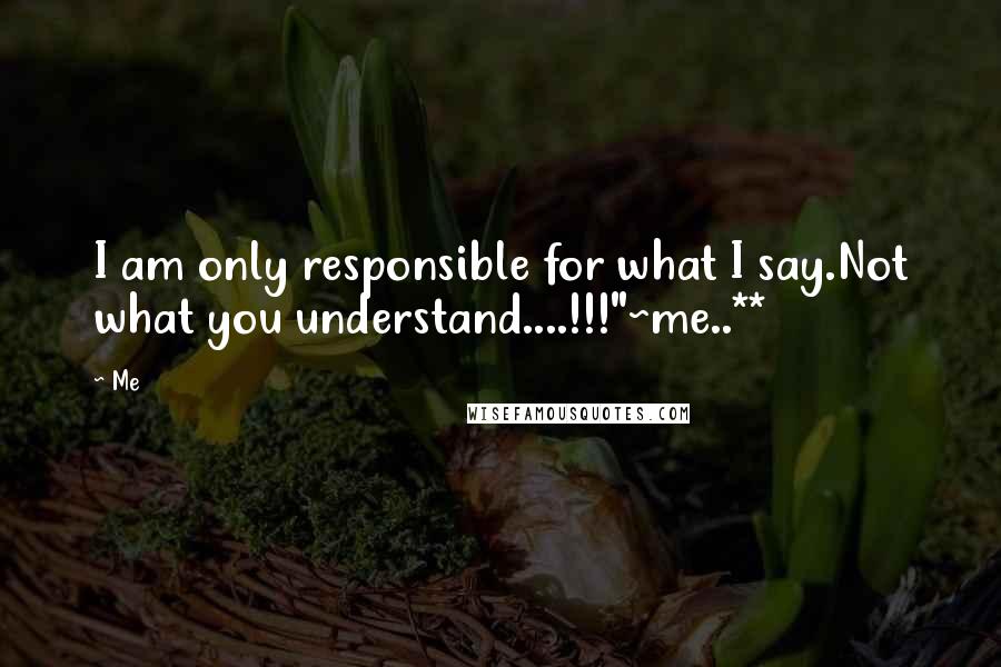 Me Quotes: I am only responsible for what I say.Not what you understand....!!!"~me..**