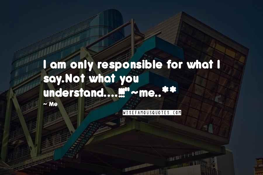 Me Quotes: I am only responsible for what I say.Not what you understand....!!!"~me..**