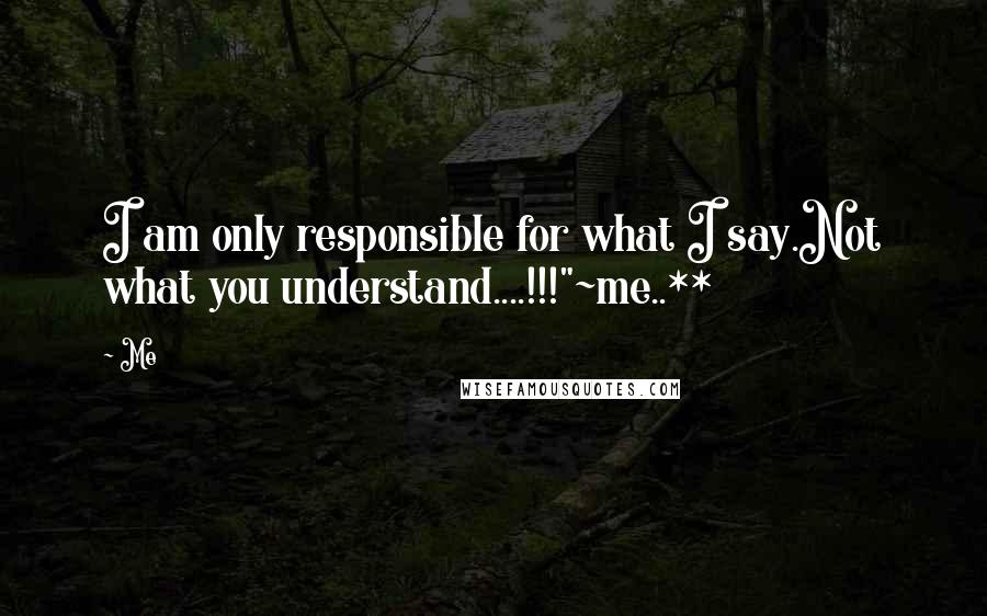 Me Quotes: I am only responsible for what I say.Not what you understand....!!!"~me..**
