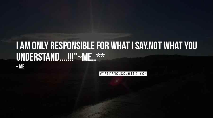 Me Quotes: I am only responsible for what I say.Not what you understand....!!!"~me..**