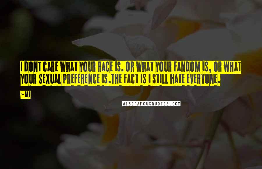 Me Quotes: I dont care what your race is. Or what your fandom is, or what your Sexual preference is.The Fact is i still hate everyone.