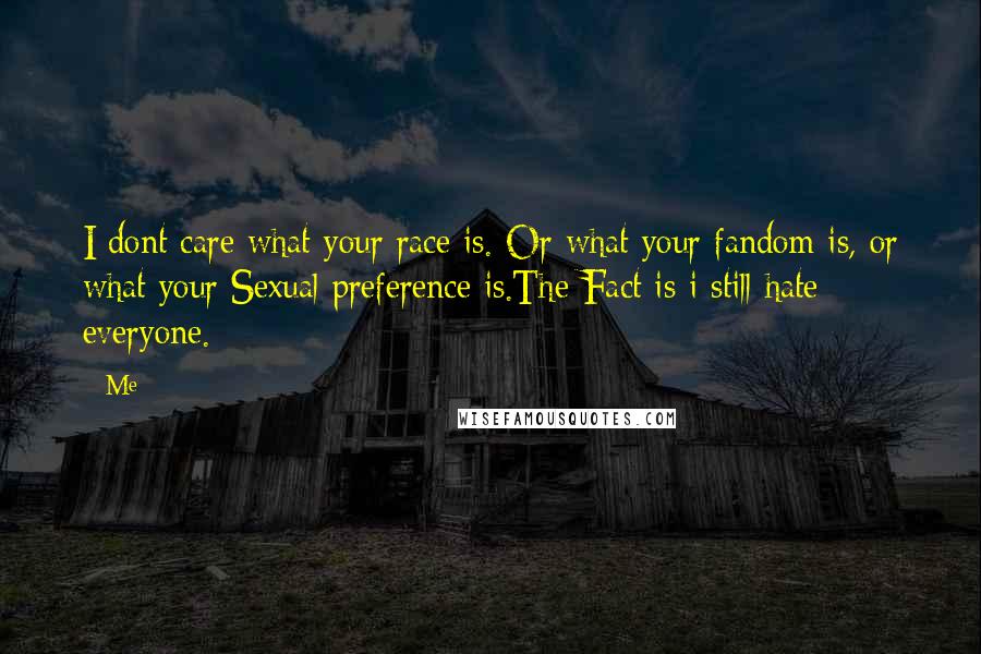 Me Quotes: I dont care what your race is. Or what your fandom is, or what your Sexual preference is.The Fact is i still hate everyone.