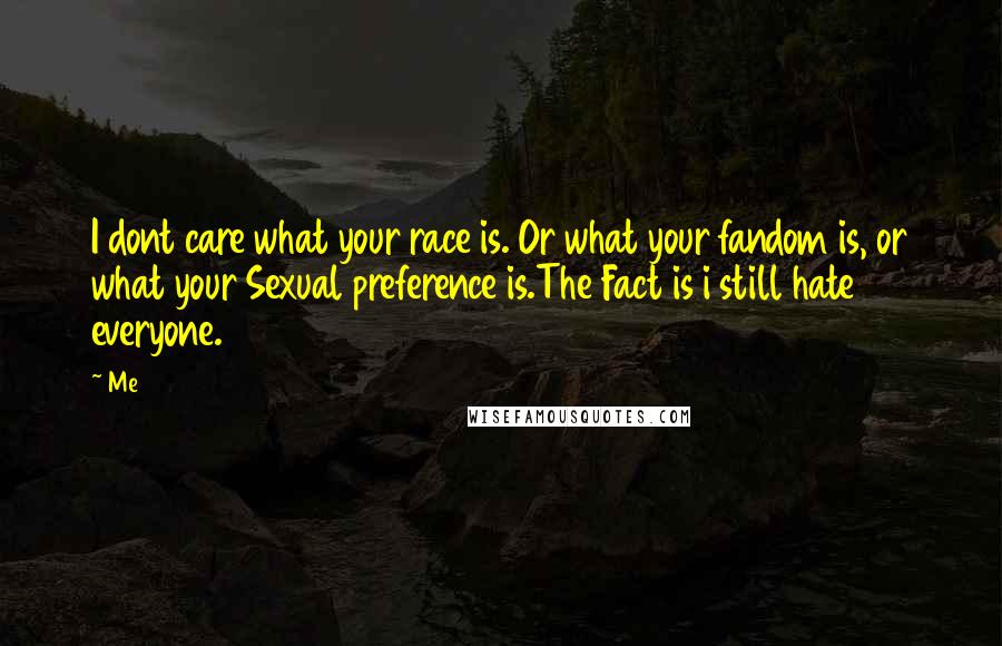 Me Quotes: I dont care what your race is. Or what your fandom is, or what your Sexual preference is.The Fact is i still hate everyone.