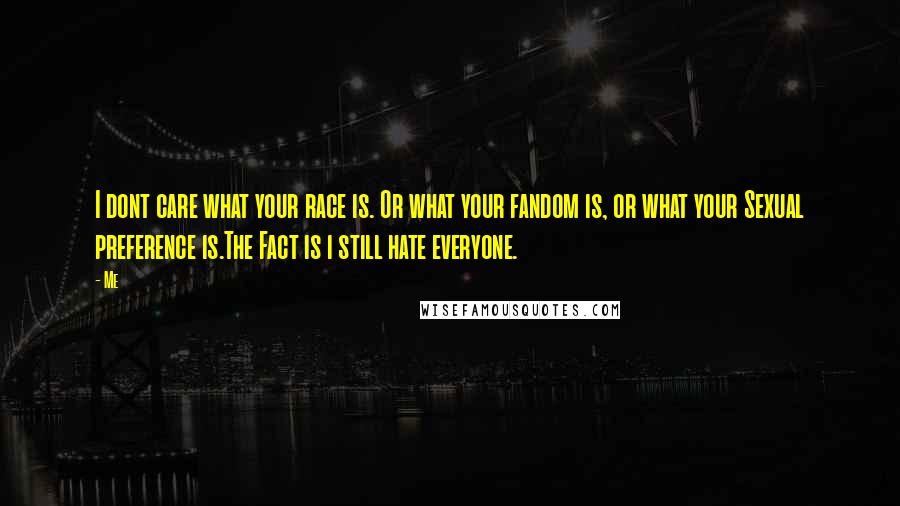 Me Quotes: I dont care what your race is. Or what your fandom is, or what your Sexual preference is.The Fact is i still hate everyone.