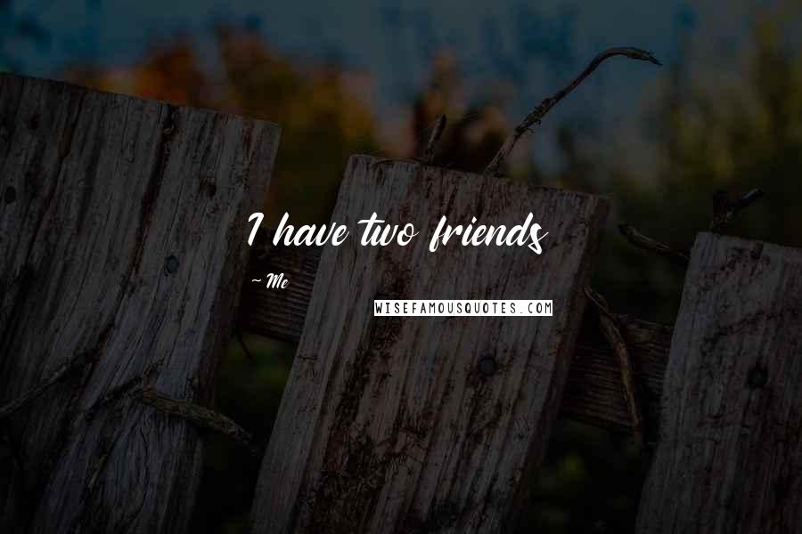 Me Quotes: I have two friends