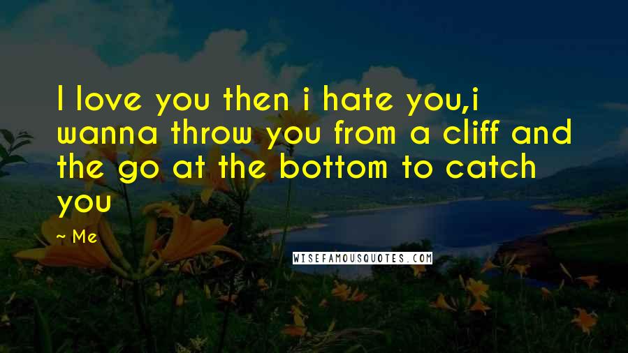 Me Quotes: I love you then i hate you,i wanna throw you from a cliff and the go at the bottom to catch you