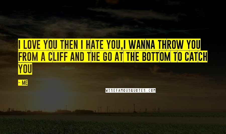 Me Quotes: I love you then i hate you,i wanna throw you from a cliff and the go at the bottom to catch you