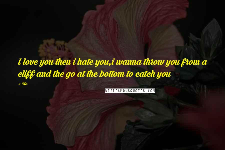 Me Quotes: I love you then i hate you,i wanna throw you from a cliff and the go at the bottom to catch you