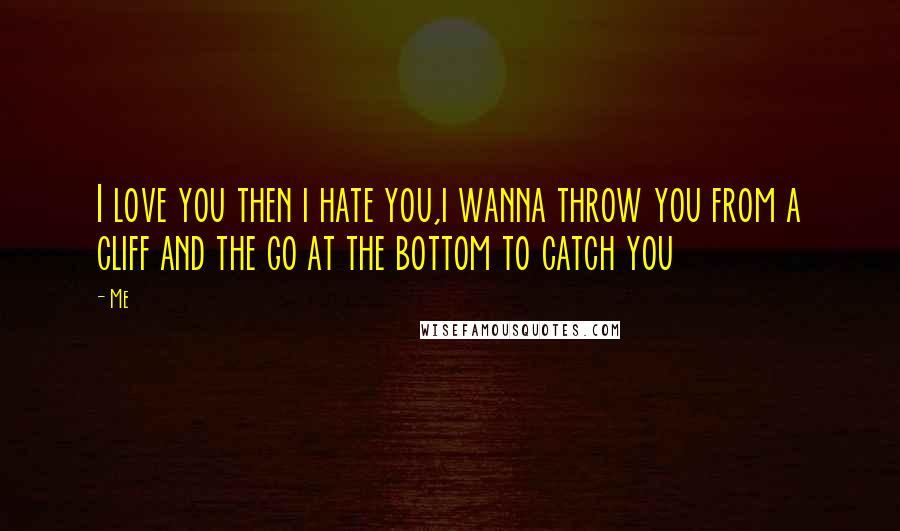 Me Quotes: I love you then i hate you,i wanna throw you from a cliff and the go at the bottom to catch you