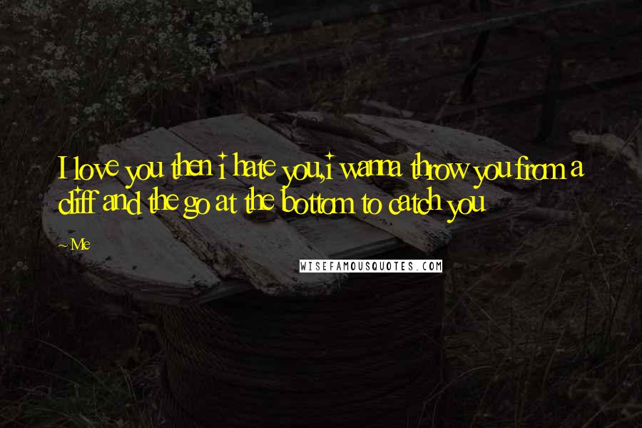 Me Quotes: I love you then i hate you,i wanna throw you from a cliff and the go at the bottom to catch you