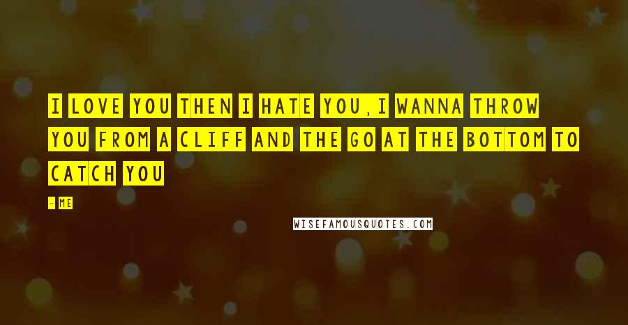 Me Quotes: I love you then i hate you,i wanna throw you from a cliff and the go at the bottom to catch you