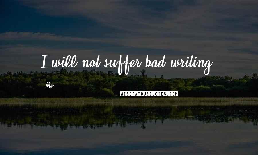 Me Quotes: I will not suffer bad writing.