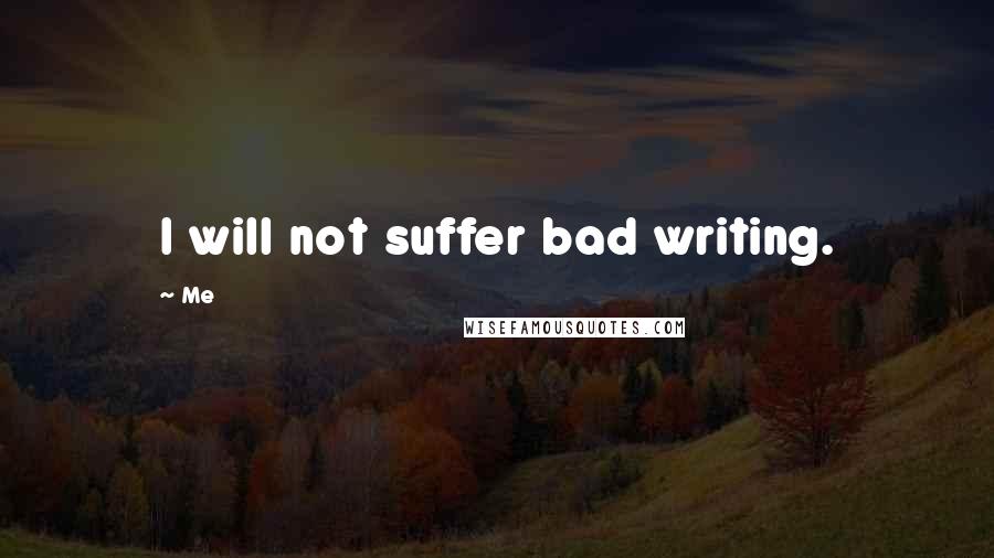 Me Quotes: I will not suffer bad writing.