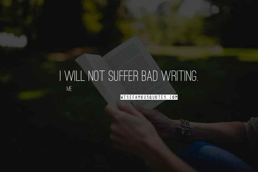 Me Quotes: I will not suffer bad writing.