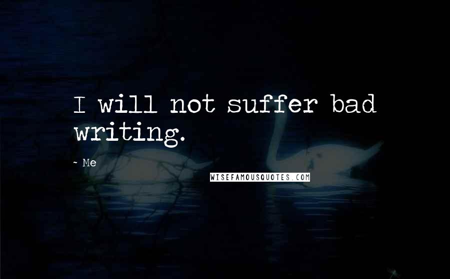 Me Quotes: I will not suffer bad writing.