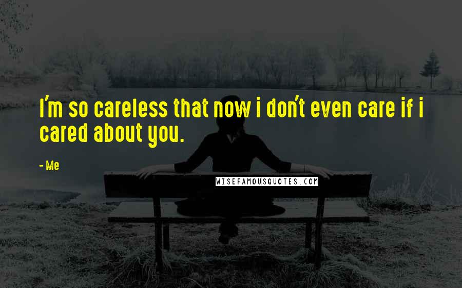 Me Quotes: I'm so careless that now i don't even care if i cared about you.