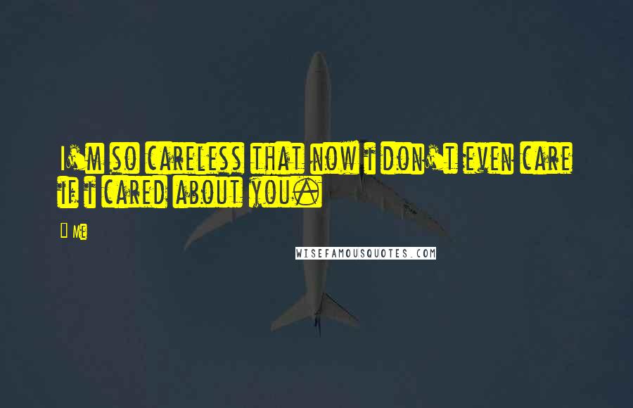 Me Quotes: I'm so careless that now i don't even care if i cared about you.