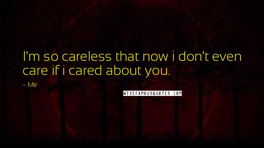 Me Quotes: I'm so careless that now i don't even care if i cared about you.