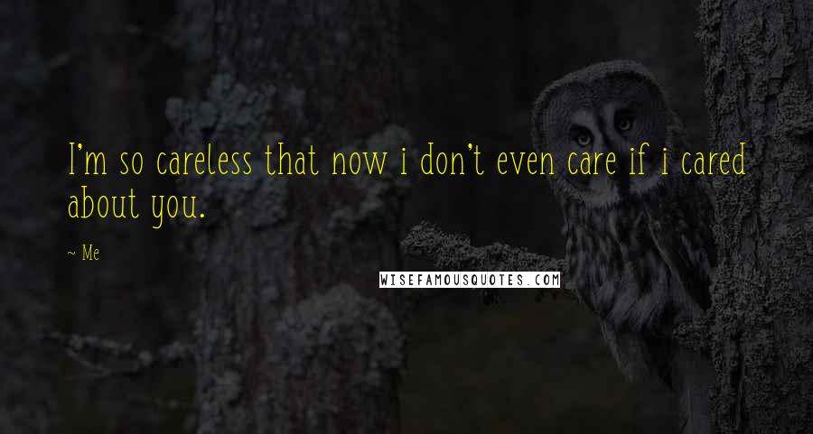 Me Quotes: I'm so careless that now i don't even care if i cared about you.