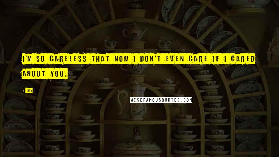 Me Quotes: I'm so careless that now i don't even care if i cared about you.