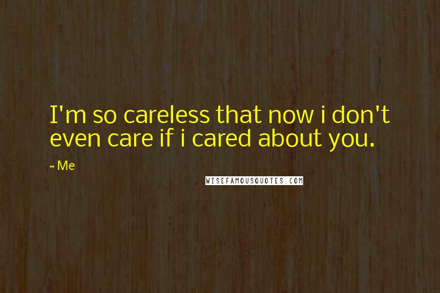 Me Quotes: I'm so careless that now i don't even care if i cared about you.