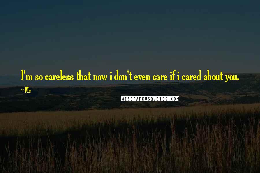 Me Quotes: I'm so careless that now i don't even care if i cared about you.