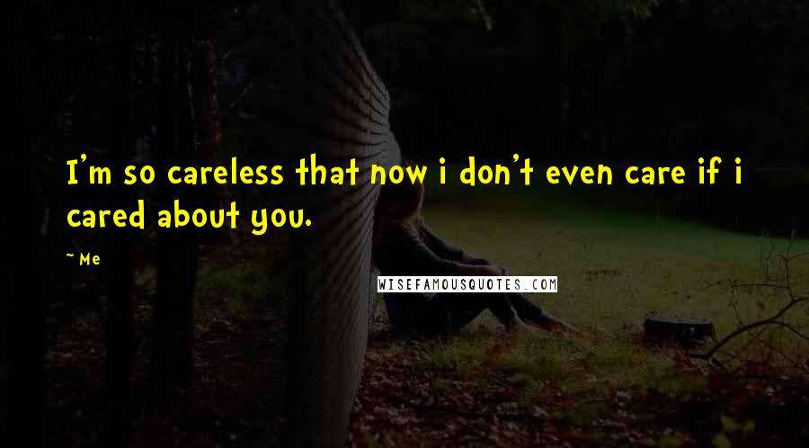 Me Quotes: I'm so careless that now i don't even care if i cared about you.