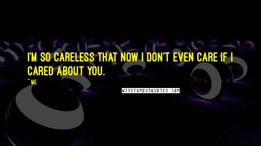 Me Quotes: I'm so careless that now i don't even care if i cared about you.