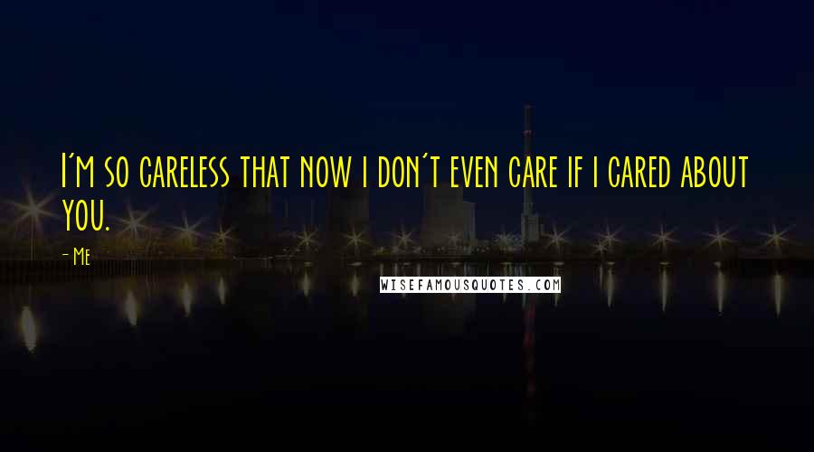 Me Quotes: I'm so careless that now i don't even care if i cared about you.