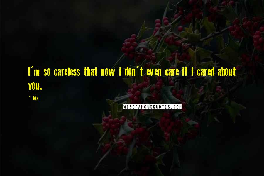 Me Quotes: I'm so careless that now i don't even care if i cared about you.