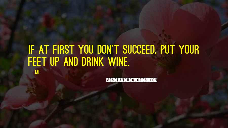 Me Quotes: If at first you don't succeed, put your feet up and drink wine.