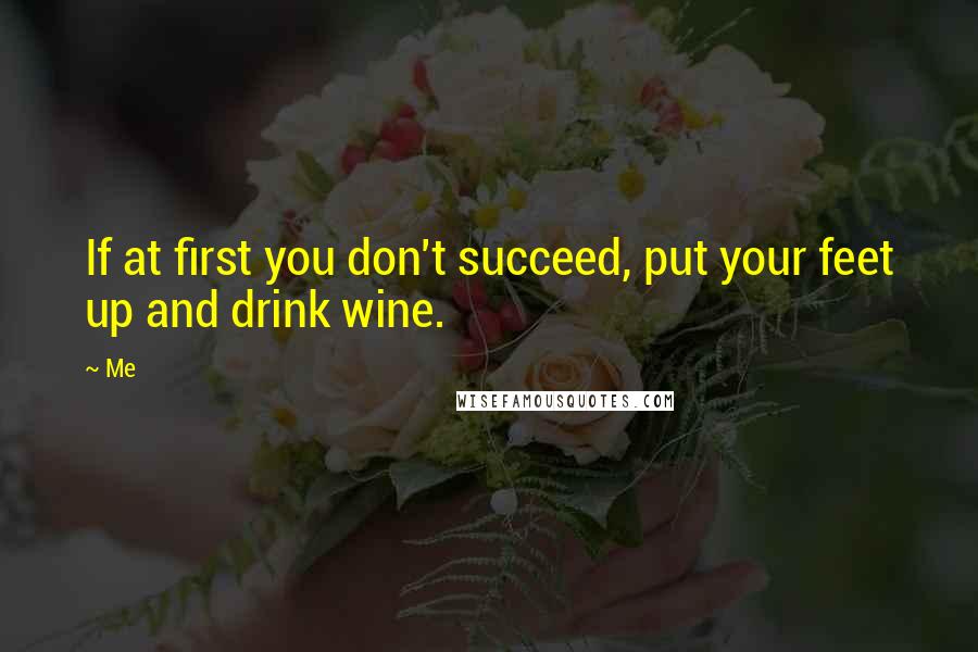 Me Quotes: If at first you don't succeed, put your feet up and drink wine.