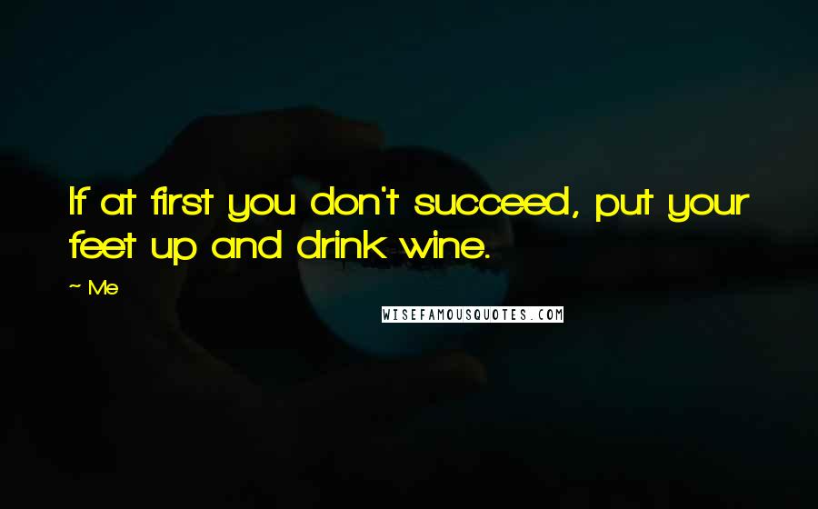 Me Quotes: If at first you don't succeed, put your feet up and drink wine.