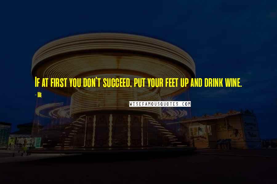 Me Quotes: If at first you don't succeed, put your feet up and drink wine.