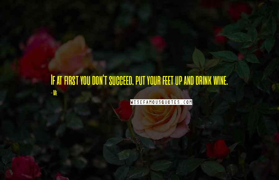 Me Quotes: If at first you don't succeed, put your feet up and drink wine.