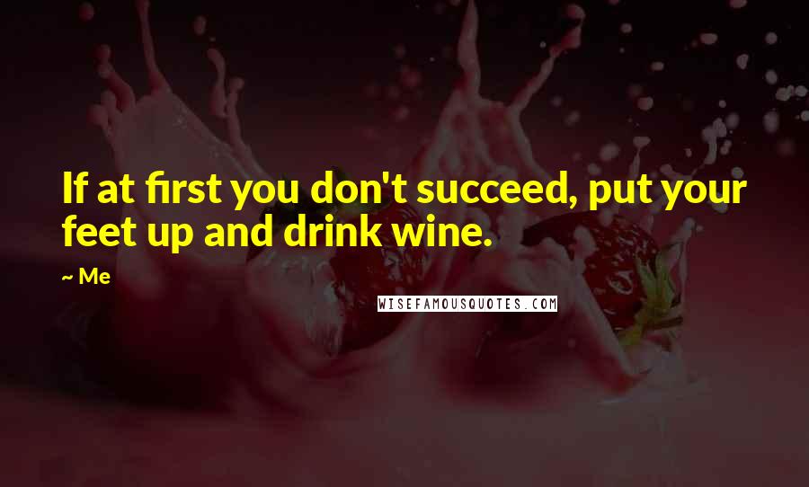 Me Quotes: If at first you don't succeed, put your feet up and drink wine.