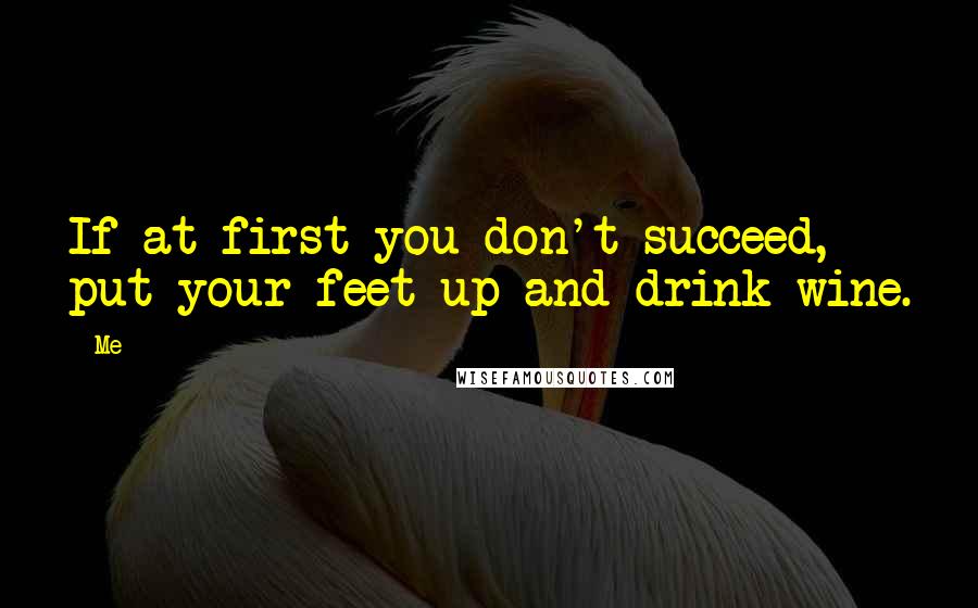 Me Quotes: If at first you don't succeed, put your feet up and drink wine.