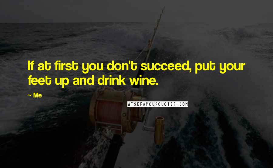 Me Quotes: If at first you don't succeed, put your feet up and drink wine.