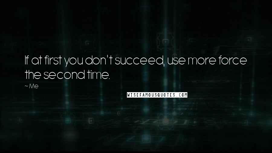 Me Quotes: If at first you don't succeed, use more force the second time.