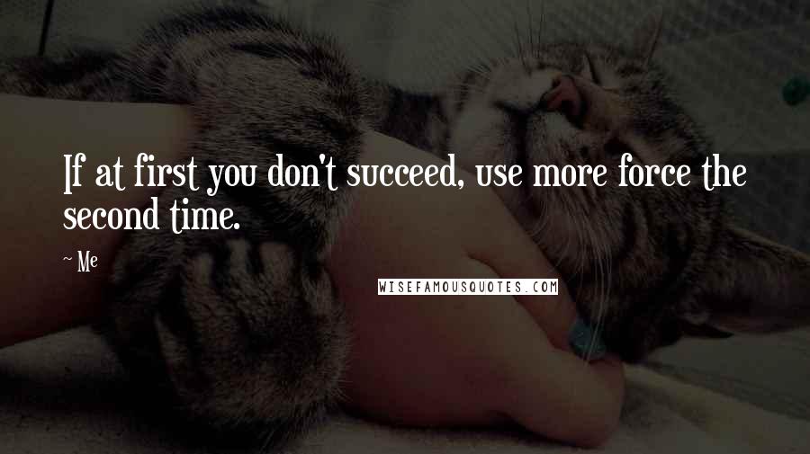 Me Quotes: If at first you don't succeed, use more force the second time.