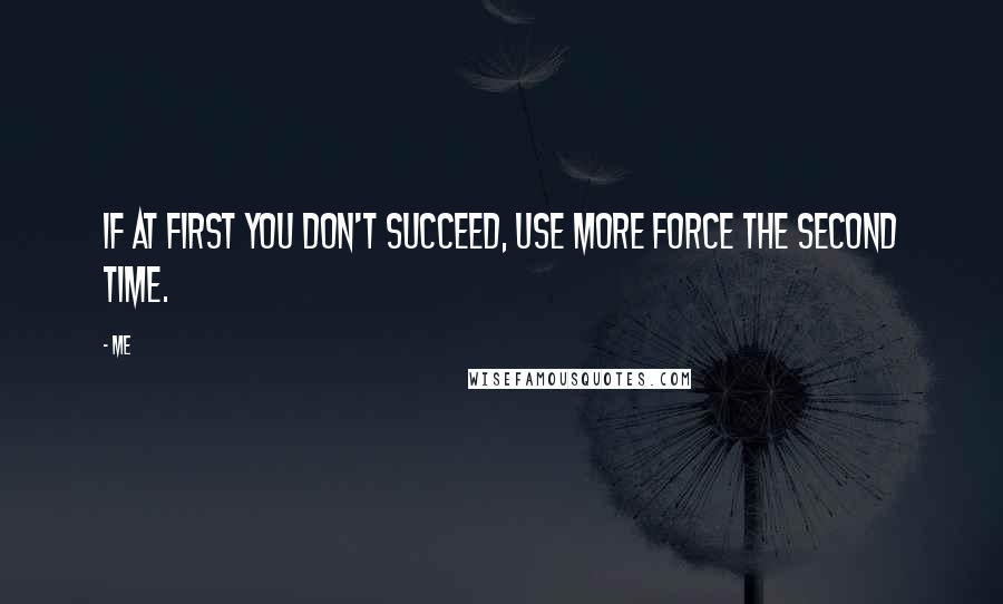 Me Quotes: If at first you don't succeed, use more force the second time.