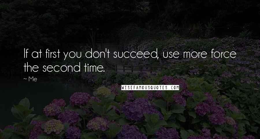 Me Quotes: If at first you don't succeed, use more force the second time.