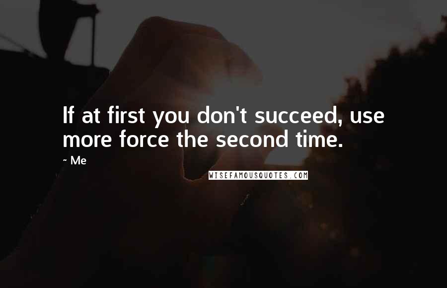 Me Quotes: If at first you don't succeed, use more force the second time.