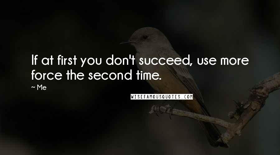 Me Quotes: If at first you don't succeed, use more force the second time.