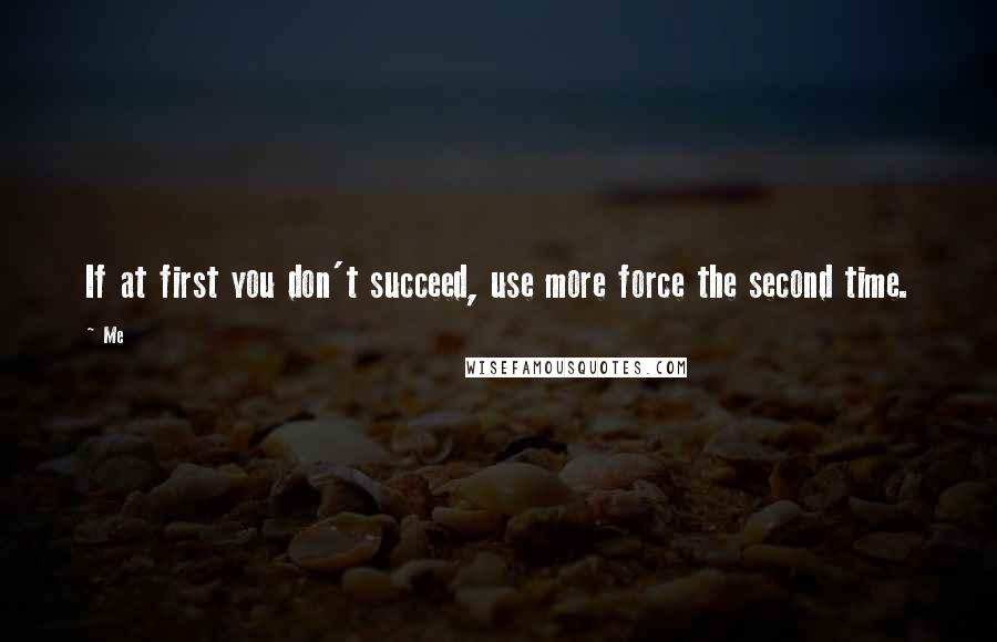 Me Quotes: If at first you don't succeed, use more force the second time.