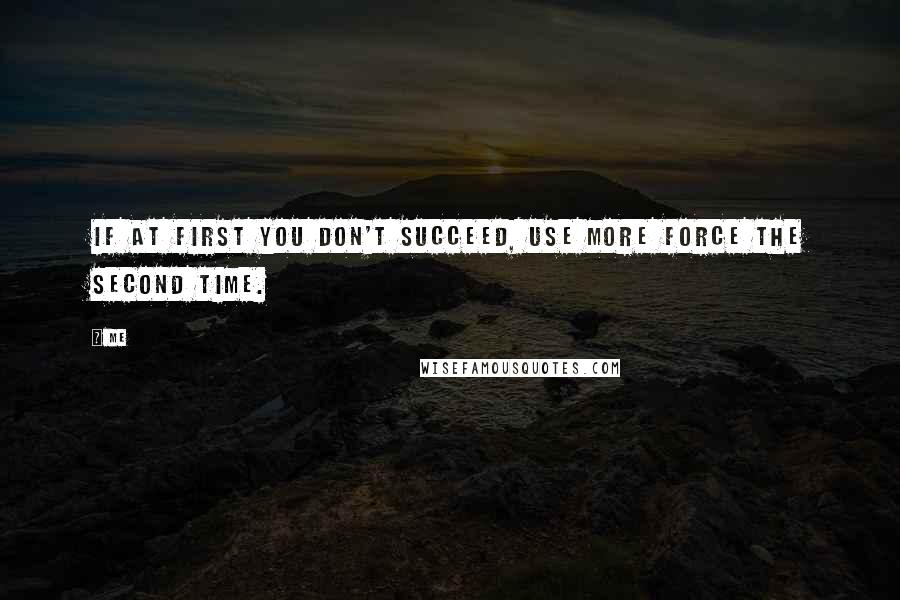 Me Quotes: If at first you don't succeed, use more force the second time.