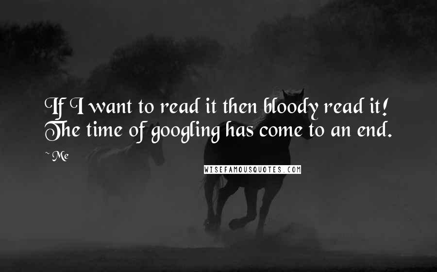 Me Quotes: If I want to read it then bloody read it! The time of googling has come to an end.