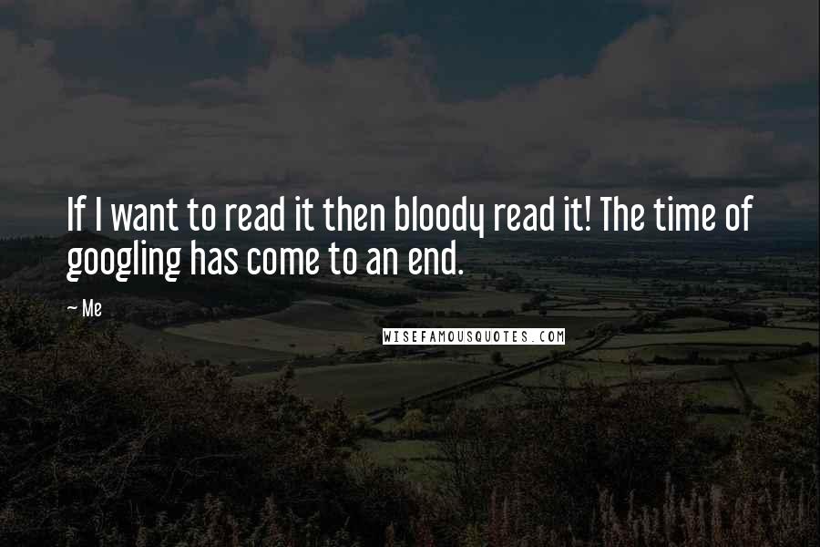 Me Quotes: If I want to read it then bloody read it! The time of googling has come to an end.