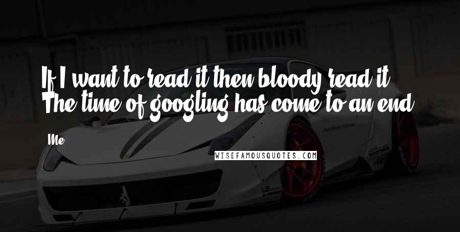 Me Quotes: If I want to read it then bloody read it! The time of googling has come to an end.